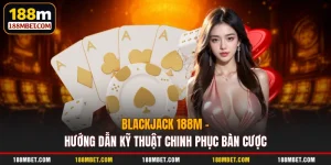 Blackjack 188M - Hướng Dẫn Kỹ Thuật Chinh Phục Bàn Cược