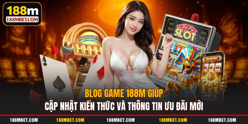 Blog game 188M giúp cập nhật kiến thức và thông tin ưu đãi mới