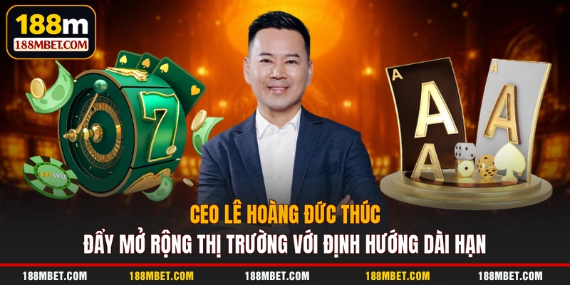 CEO Lê Hoàng Đức thúc đẩy mở rộng thị trường với định hướng dài hạn