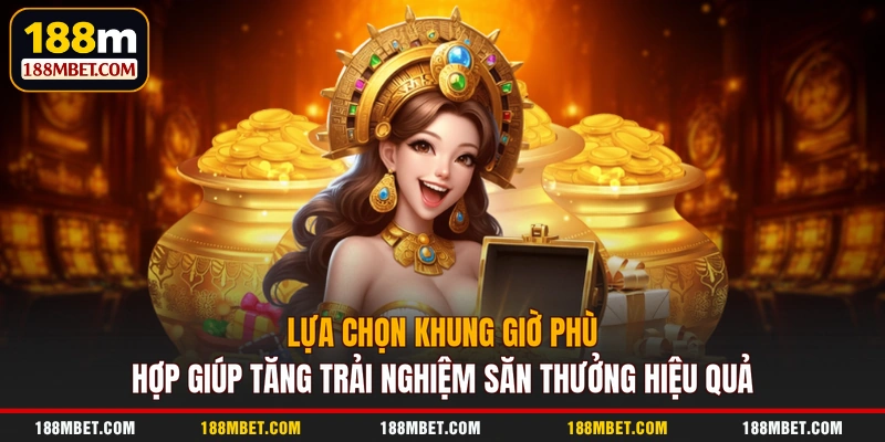 Lựa chọn khung giờ phù hợp giúp tăng trải nghiệm săn thưởng hiệu quả