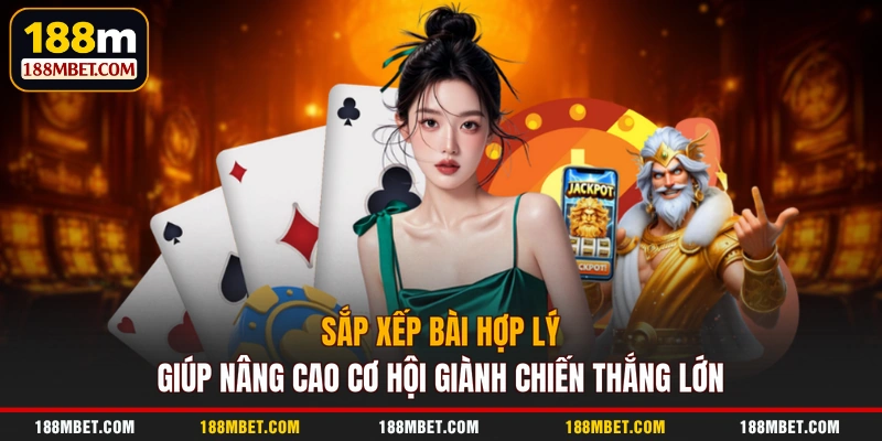 Sắp xếp bài hợp lý giúp nâng cao cơ hội giành chiến thắng lớn